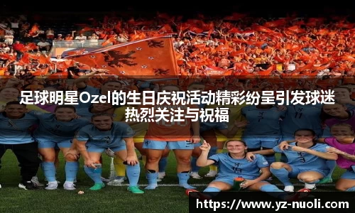 足球明星Ozel的生日庆祝活动精彩纷呈引发球迷热烈关注与祝福